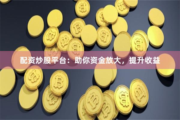 配資炒股平臺：助你資金放大，提升收益